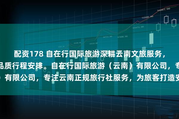配资178 自在行国际旅游深耕云南文旅服务，专业提供丽江及全省高品质行程安排。自在行国际旅游（云南）有限公司，专注云南正规旅行社服务，为旅客打造安心舒适的云