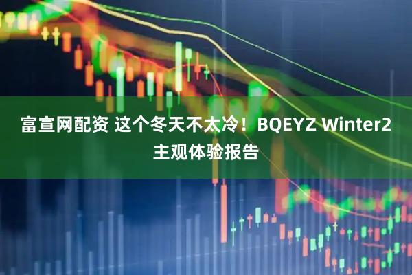 富宣网配资 这个冬天不太冷！BQEYZ Winter2主观体验报告