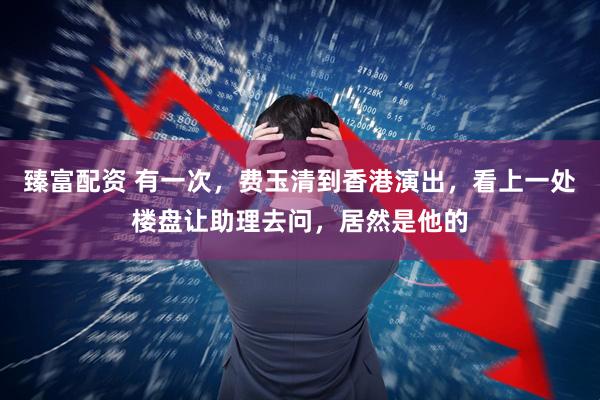 臻富配资 有一次，费玉清到香港演出，看上一处楼盘让助理去问，居然是他的