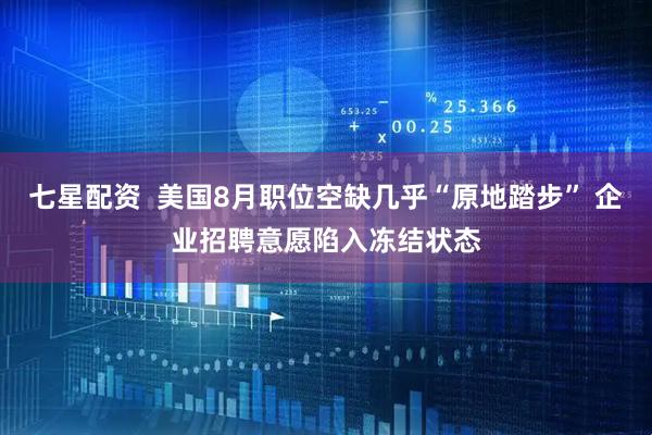 七星配资  美国8月职位空缺几乎“原地踏步” 企业招聘意愿陷入冻结状态