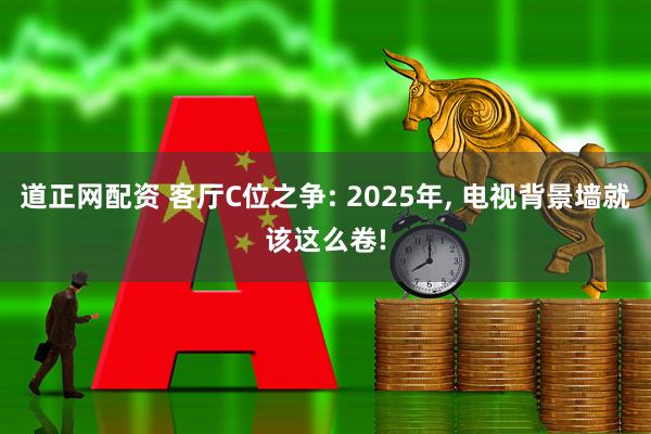 道正网配资 客厅C位之争: 2025年, 电视背景墙就该这么卷!