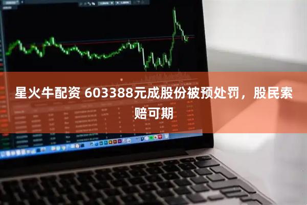 星火牛配资 603388元成股份被预处罚，股民索赔可期
