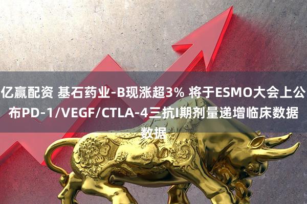 亿赢配资 基石药业-B现涨超3% 将于ESMO大会上公布PD-1/VEGF/CTLA-4三抗I期剂量递增临床数据