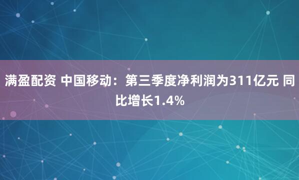满盈配资 中国移动：第三季度净利润为311亿元 同比增长1.4%