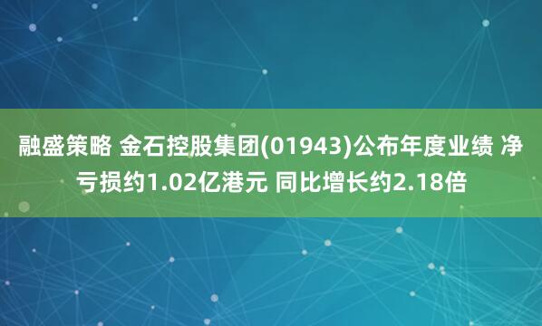 融盛策略 金石控股集团(01943)公布年度业绩 净亏损约1.02亿港元 同比增长约2.18倍