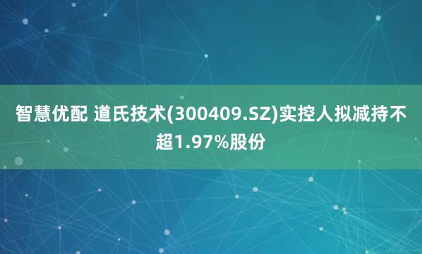 智慧优配 道氏技术(300409.SZ)实控人拟减持不超1.97%股份