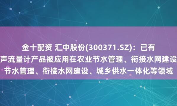 金十配资 汇中股份(300371.SZ)：已有多种型号的超声水表、超声流量计产品被应用在农业节水管理、衔接水网建设、城乡供水一体化等领域