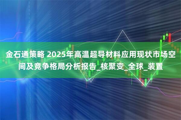 金石通策略 2025年高温超导材料应用现状市场空间及竞争格局分析报告_核聚变_全球_装置