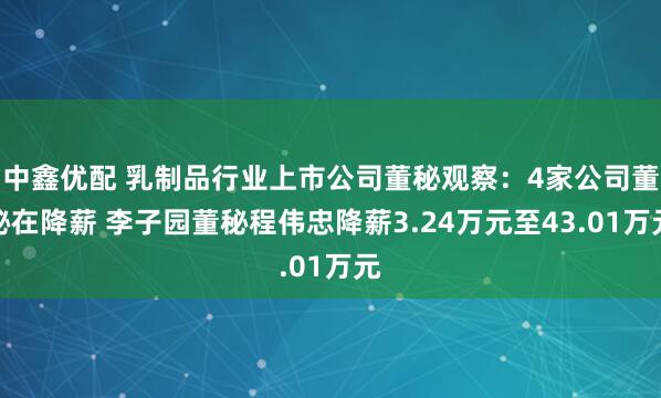 中鑫优配 乳制品行业上市公司董秘观察：4家公司董秘在降薪 李子园董秘程伟忠降薪3.24万元至43.01万元