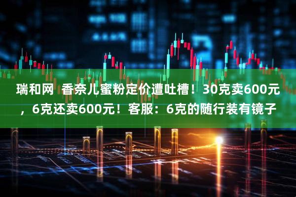 瑞和网  香奈儿蜜粉定价遭吐槽！30克卖600元，6克还卖600元！客服：6克的随行装有镜子