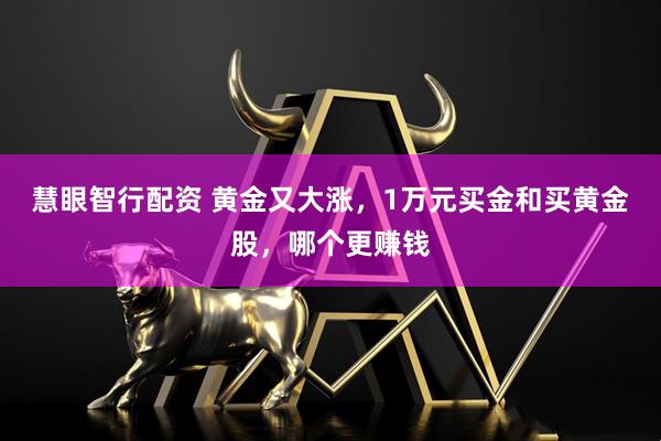 慧眼智行配资 黄金又大涨，1万元买金和买黄金股，哪个更赚钱