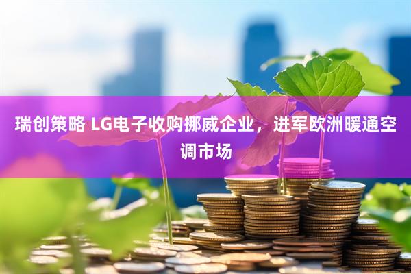 瑞创策略 LG电子收购挪威企业，进军欧洲暖通空调市场