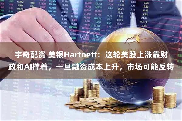 宇奇配资 美银Hartnett：这轮美股上涨靠财政和AI撑着，一旦融资成本上升，市场可能反转